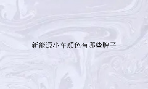 新能源小车颜色有哪些牌子(新能源汽车什么颜色牌照)