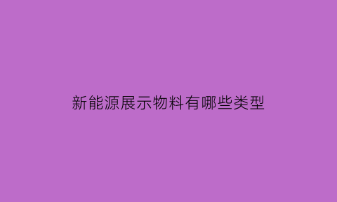 新能源展示物料有哪些类型(新能源展会策划书)