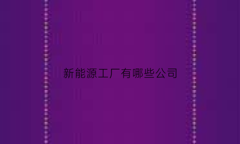 新能源工厂有哪些公司(新能源制造公司)