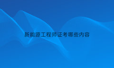 新能源工程师证考哪些内容