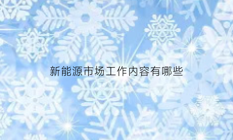 新能源市场工作内容有哪些(新能源市场工作内容有哪些方面)