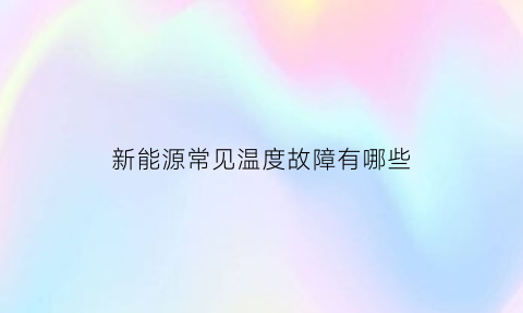 新能源常见温度故障有哪些(新能源温控系统故障什么引起的)