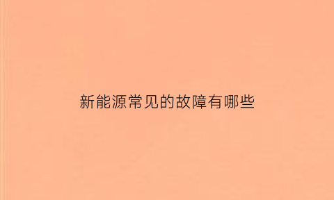 新能源常见的故障有哪些(新能源汽车常见故障分析)