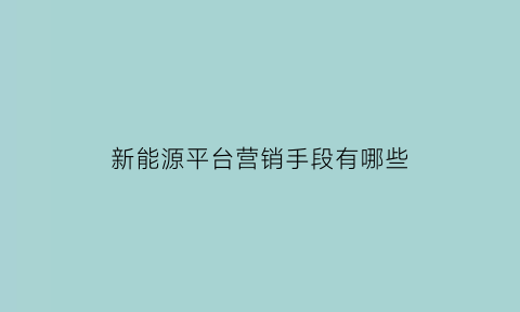 新能源平台营销手段有哪些(新能源平台营销手段有哪些方面)