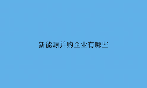 新能源并购企业有哪些