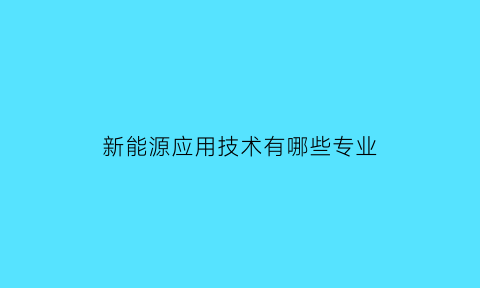 新能源应用技术有哪些专业(新能源应用技术属于什么类别)