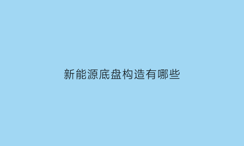 新能源底盘构造有哪些(新能源汽车底盘设计特点)