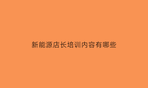 新能源店长培训内容有哪些