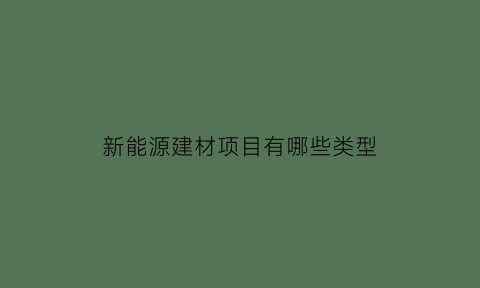 新能源建材项目有哪些类型(建筑新能源材料)