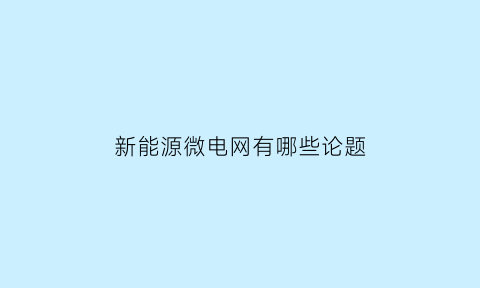 新能源微电网有哪些论题(新能源微电网有哪些论题研究)