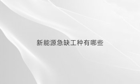 新能源急缺工种有哪些