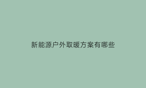 新能源户外取暖方案有哪些