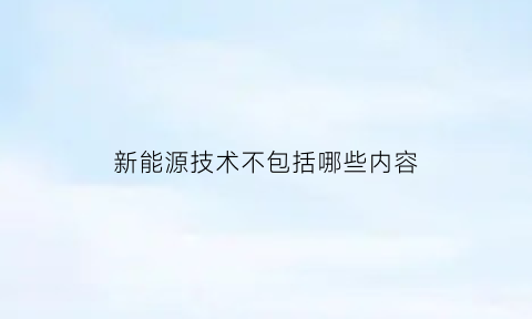 新能源技术不包括哪些内容(新能源技术不包括()a核能b石油c太阳能d海洋能)