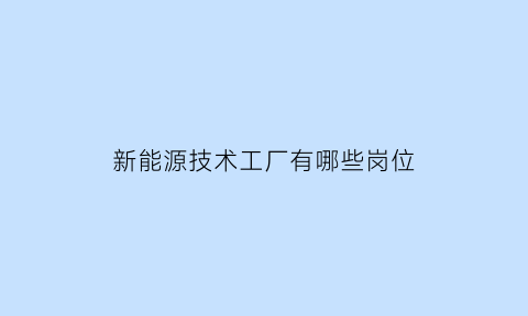 新能源技术工厂有哪些岗位(新能源技术工资怎么样)