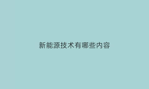 新能源技术有哪些内容(新能源技术概括)