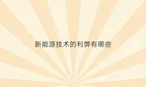 新能源技术的利弊有哪些(新能源技术的利弊有哪些方面)