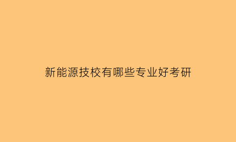 新能源技校有哪些专业好考研