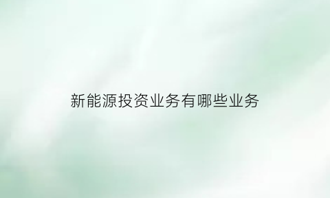 新能源投资业务有哪些业务