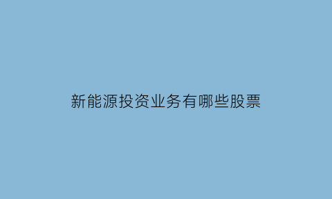 新能源投资业务有哪些股票(新能源投资业务有哪些股票板块)