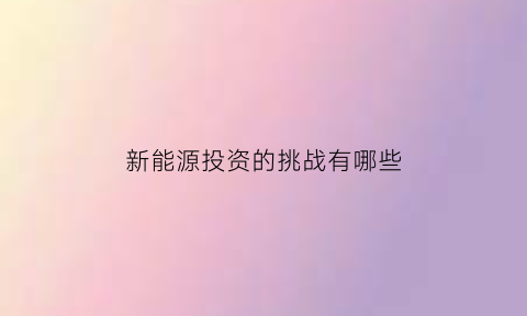 新能源投资的挑战有哪些