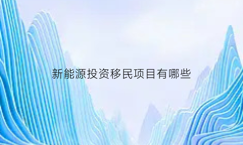 新能源投资移民项目有哪些(新能源投资移民项目有哪些)