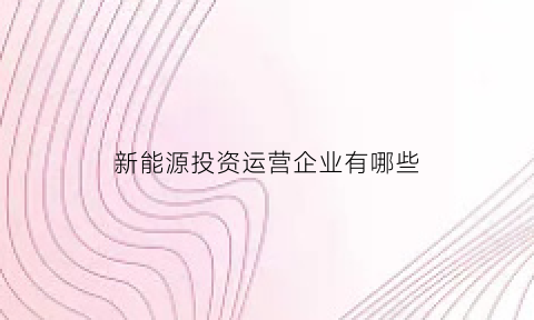 新能源投资运营企业有哪些