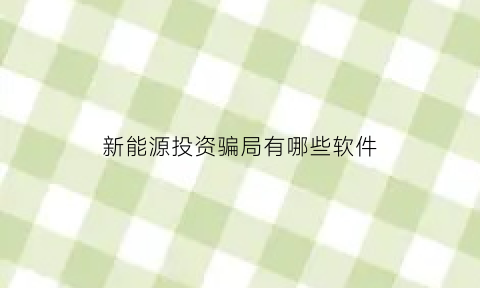 新能源投资骗局有哪些软件(新能源投资app被骗破案了吗)