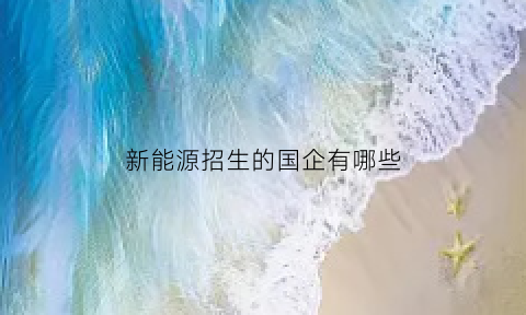 新能源招生的国企有哪些