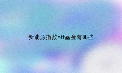 新能源指数etf基金有哪些