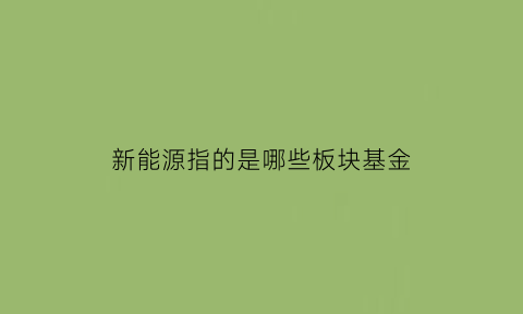 新能源指的是哪些板块基金(新能源概念的基金)