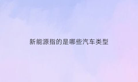 新能源指的是哪些汽车类型