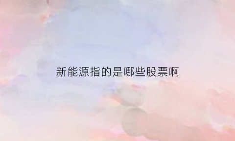 新能源指的是哪些股票啊