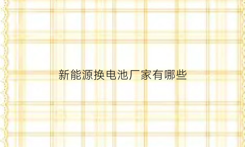 新能源换电池厂家有哪些(新能源换电池厂家有哪些地方)