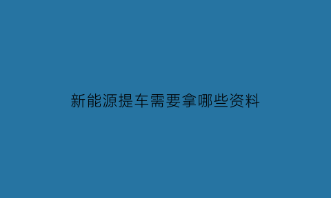 新能源提车需要拿哪些资料