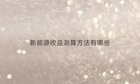 新能源收益测算方法有哪些