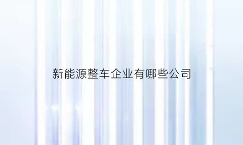 新能源整车企业有哪些公司(新能源整车企业有哪些公司呢)