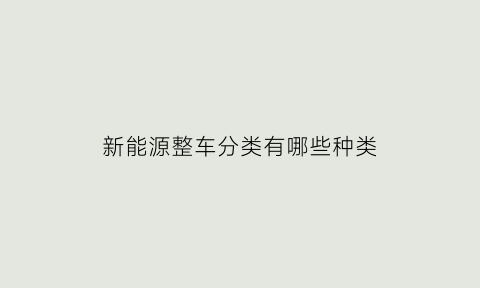 新能源整车分类有哪些种类(新能源汽车行业可以分为整车)