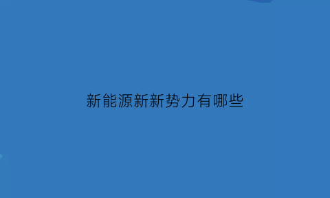 新能源新新势力有哪些(新能源新势力实力分析)