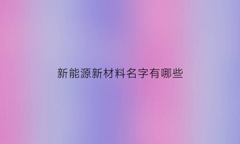 新能源新材料名字有哪些