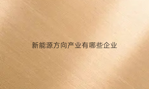 新能源方向产业有哪些企业(新能源产业前景怎么样)