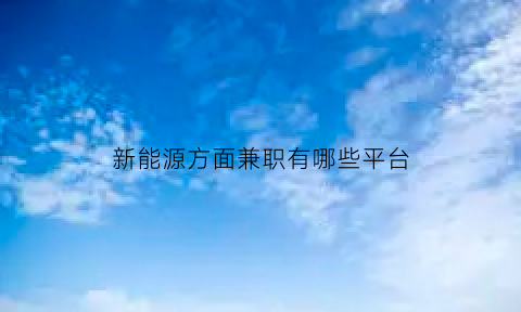 新能源方面兼职有哪些平台(新能源方面兼职有哪些平台可以做)