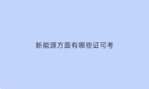 新能源方面有哪些证可考(从事新能源行业需要什么证书)