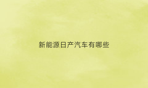 新能源日产汽车有哪些(日产新能源车型及价格)