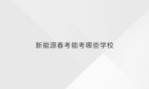 新能源春考能考哪些学校