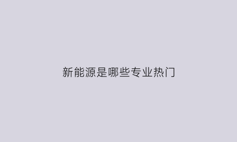 新能源是哪些专业热门