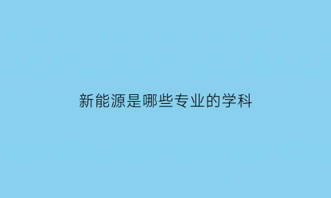 新能源是哪些专业的学科