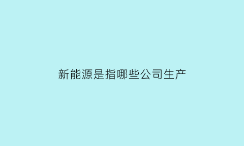 新能源是指哪些公司生产