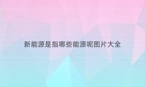 新能源是指哪些能源呢图片大全