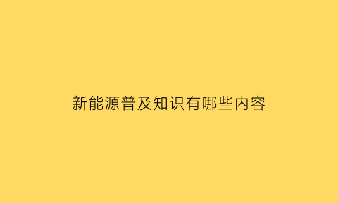 新能源普及知识有哪些内容