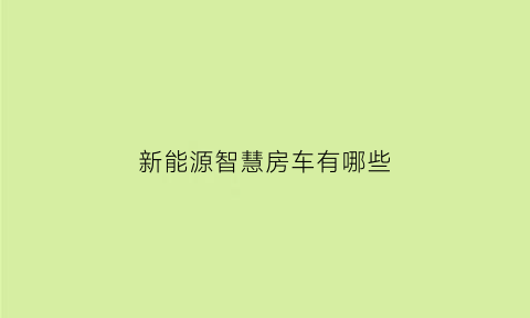 新能源智慧房车有哪些